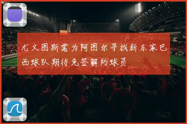 尤文图斯需为阿图尔寻找新东家巴西球队期待免签解约球员