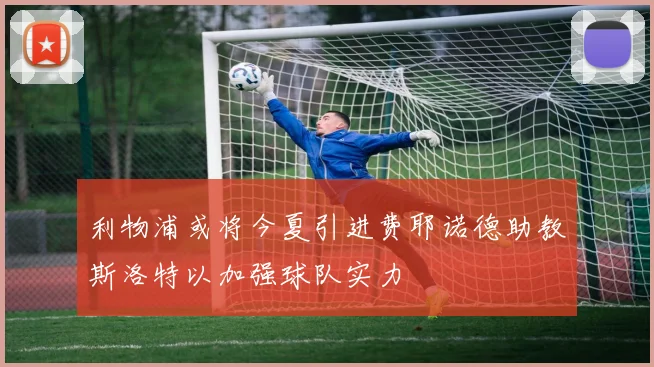 利物浦或将今夏引进费耶诺德助教斯洛特以加强球队实力