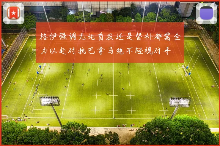 格伊强调无论首发还是替补都需全力以赴对抗巴拿马绝不轻视对手