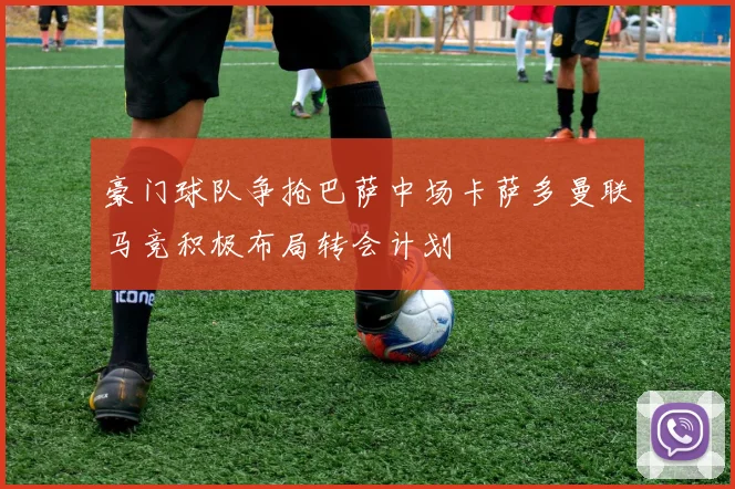豪门球队争抢巴萨中场卡萨多曼联马竞积极布局转会计划