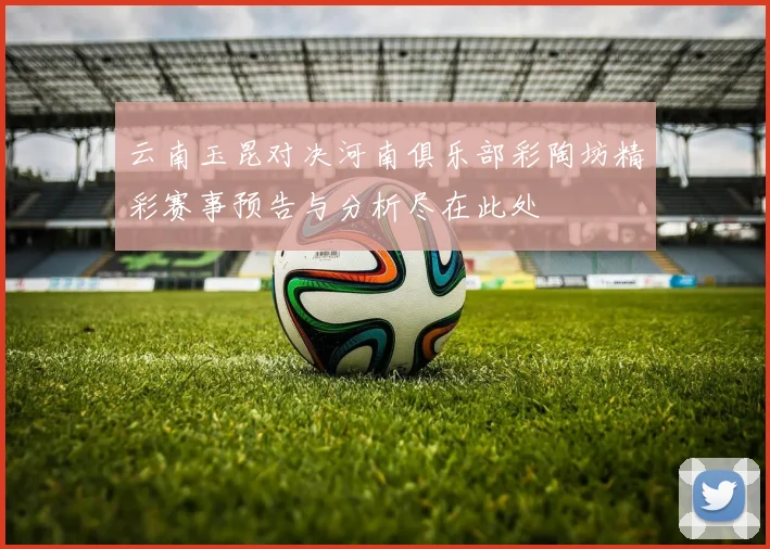 云南玉昆对决河南俱乐部彩陶坊精彩赛事预告与分析尽在此处