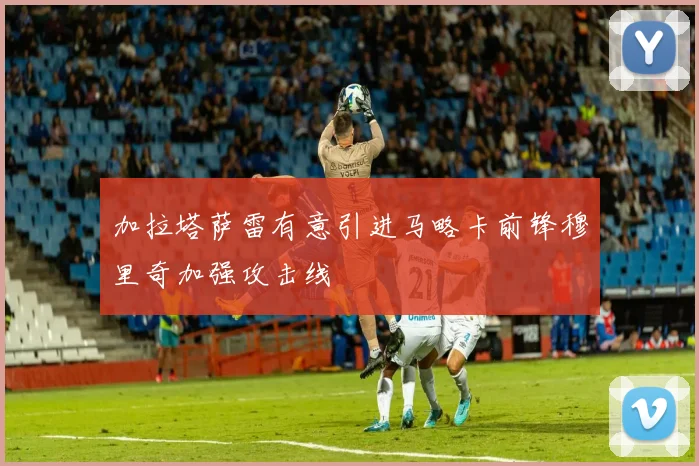 加拉塔萨雷有意引进马略卡前锋穆里奇加强攻击线