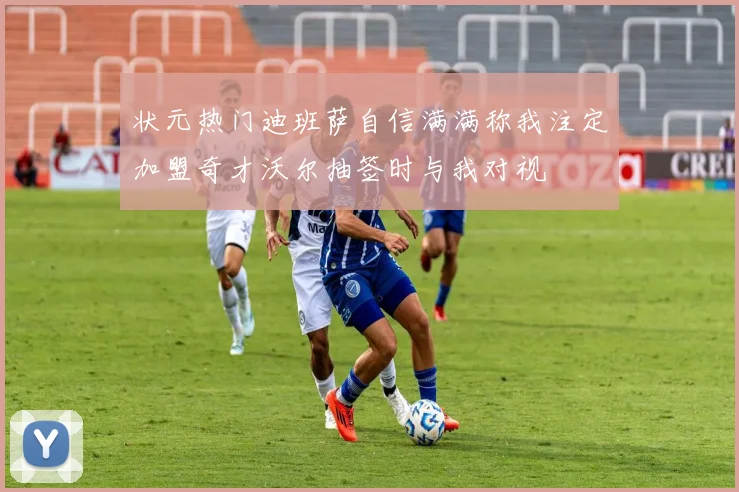 状元热门迪班萨自信满满称我注定加盟奇才沃尔抽签时与我对视