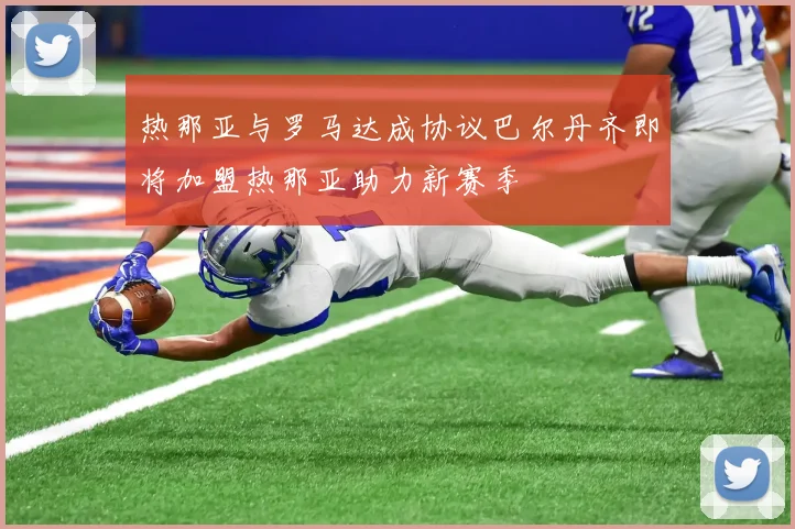 热那亚与罗马达成协议巴尔丹齐即将加盟热那亚助力新赛季
