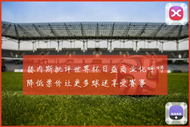 赫内斯批评世界杯日益商业化呼吁降低票价让更多球迷享受赛事