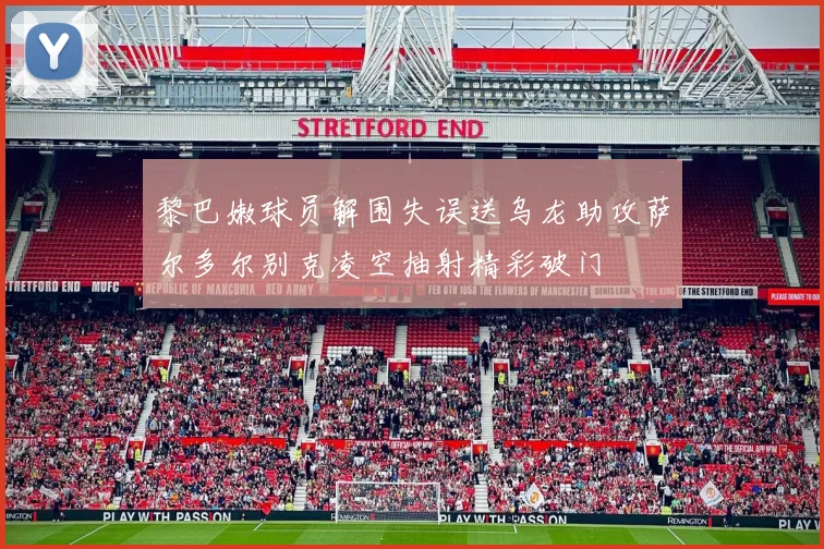 黎巴嫩球员解围失误送乌龙助攻萨尔多尔别克凌空抽射精彩破门