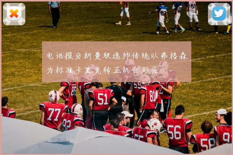 电讯报分析曼联选帅传统以弗格森为标准卡里克转正机会渺茫