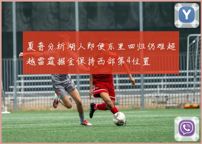 夏普分析湖人即便东里回归仍难超越雷霆掘金保持西部第4位置