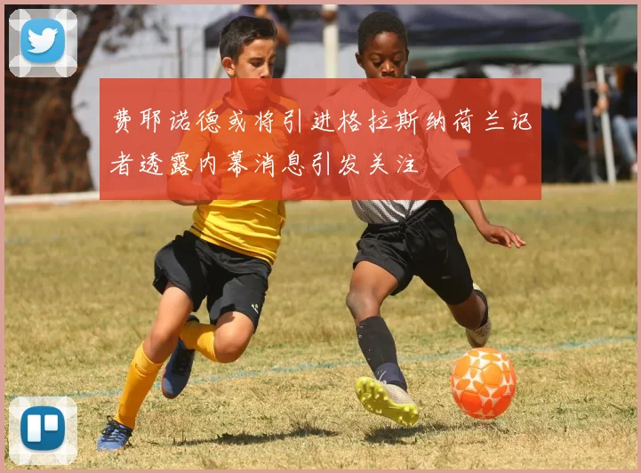 费耶诺德或将引进格拉斯纳荷兰记者透露内幕消息引发关注