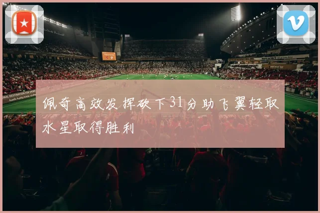 佩奇高效发挥砍下31分助飞翼轻取水星取得胜利