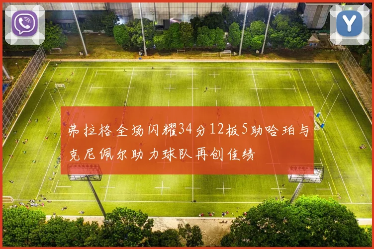 弗拉格全场闪耀34分12板5助哈珀与克尼佩尔助力球队再创佳绩