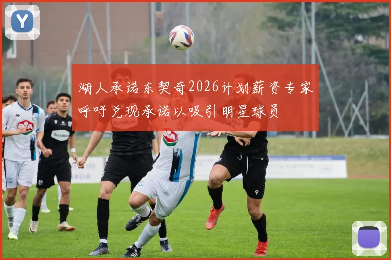 湖人承诺东契奇2026计划薪资专家呼吁兑现承诺以吸引明星球员
