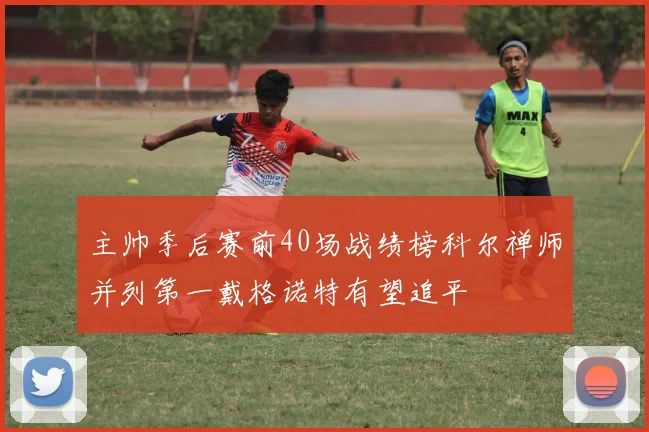 主帅季后赛前40场战绩榜科尔禅师并列第一戴格诺特有望追平