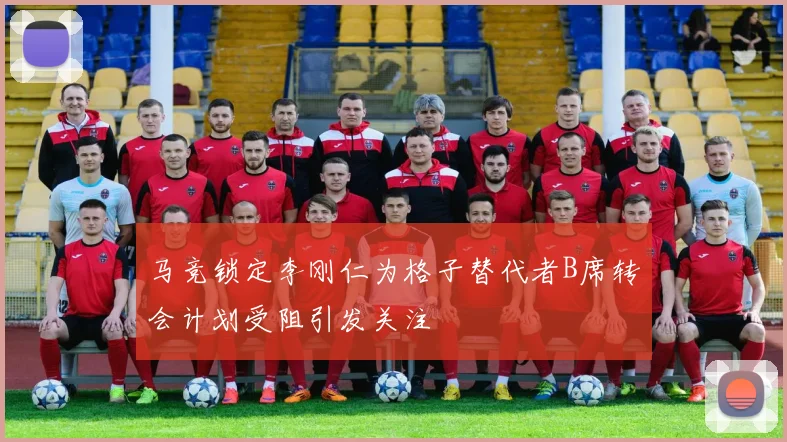 马竞锁定李刚仁为格子替代者B席转会计划受阻引发关注