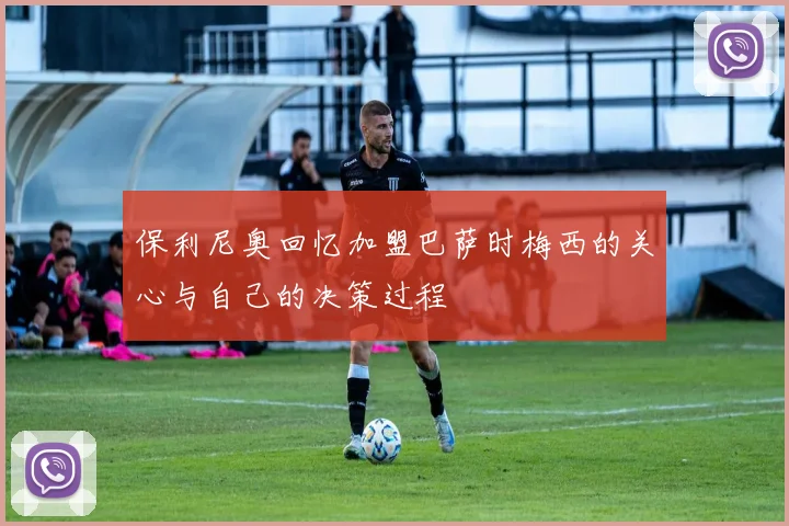 保利尼奥回忆加盟巴萨时梅西的关心与自己的决策过程