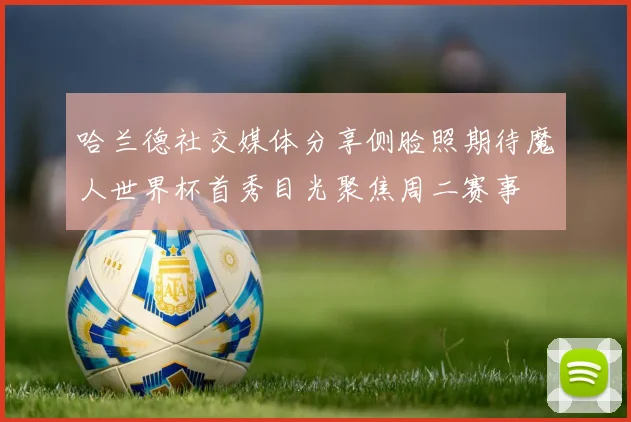 哈兰德社交媒体分享侧脸照期待魔人世界杯首秀目光聚焦周二赛事