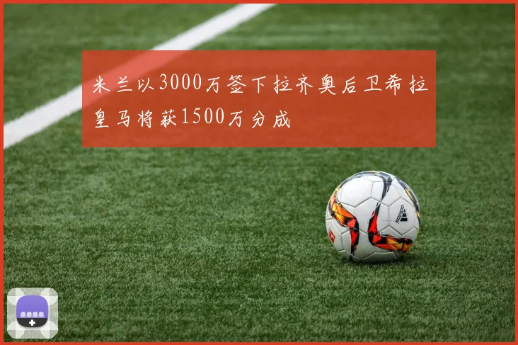 米兰以3000万签下拉齐奥后卫希拉皇马将获1500万分成