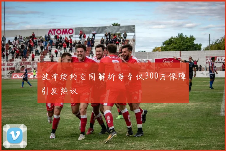 波津续约合同解析每季仅300万保障引发热议