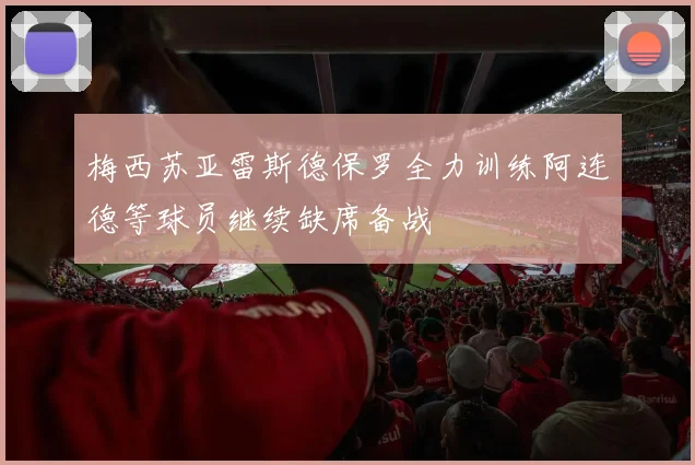 梅西苏亚雷斯德保罗全力训练阿连德等球员继续缺席备战