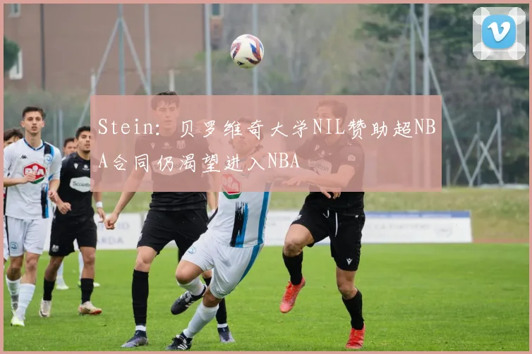 Stein：贝罗维奇大学NIL赞助超NBA合同仍渴望进入NBA