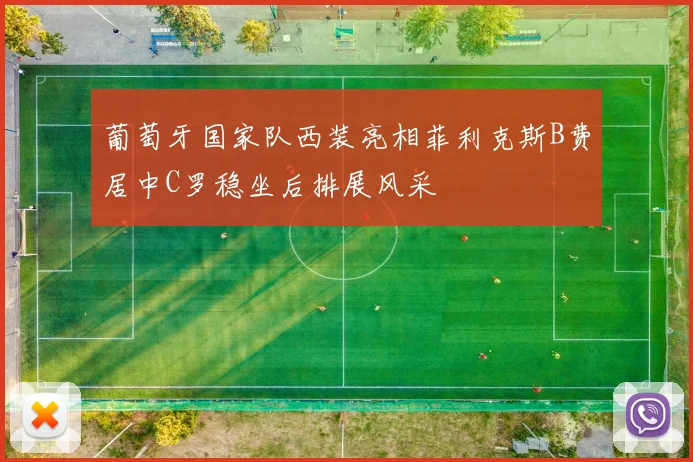 葡萄牙国家队西装亮相菲利克斯B费居中C罗稳坐后排展风采