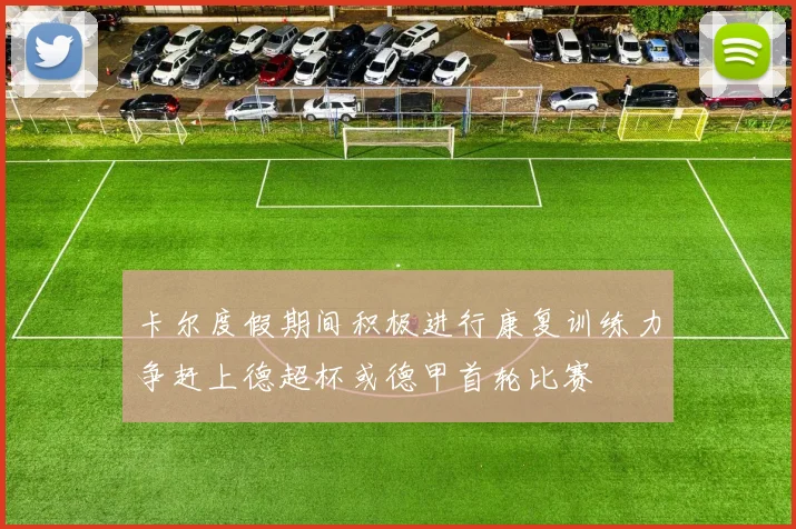 卡尔度假期间积极进行康复训练力争赶上德超杯或德甲首轮比赛