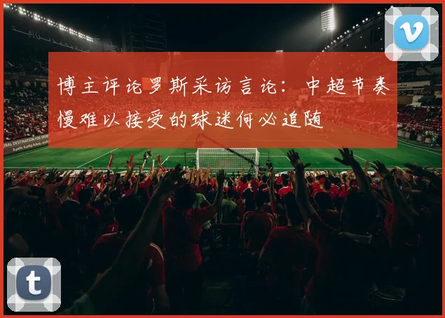 博主评论罗斯采访言论：中超节奏慢难以接受的球迷何必追随