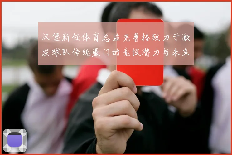 汉堡新任体育总监克鲁格致力于激发球队传统豪门的竞技潜力与未来发展