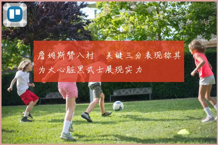 詹姆斯赞八村塁关键三分表现称其为大心脏黑武士展现实力